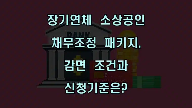 장기연체 소상공인 채무조정 패키지, 실제 감면 조건과 신청기준은?